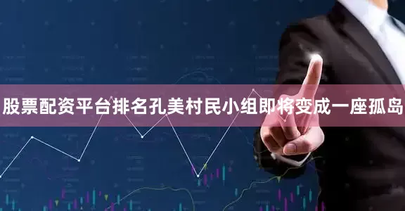 股票配资平台排名孔美村民小组即将变成一座孤岛