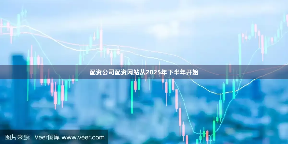配资公司配资网站从2025年下半年开始
