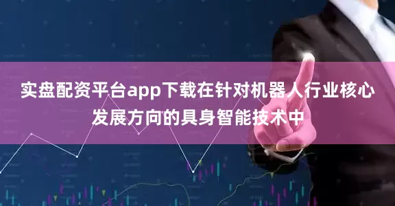 实盘配资平台app下载在针对机器人行业核心发展方向的具身智能技术中
