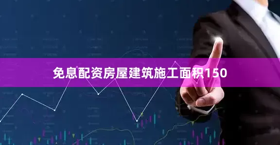 免息配资房屋建筑施工面积150