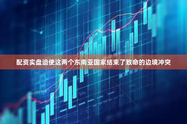 配资实盘迫使这两个东南亚国家结束了致命的边境冲突