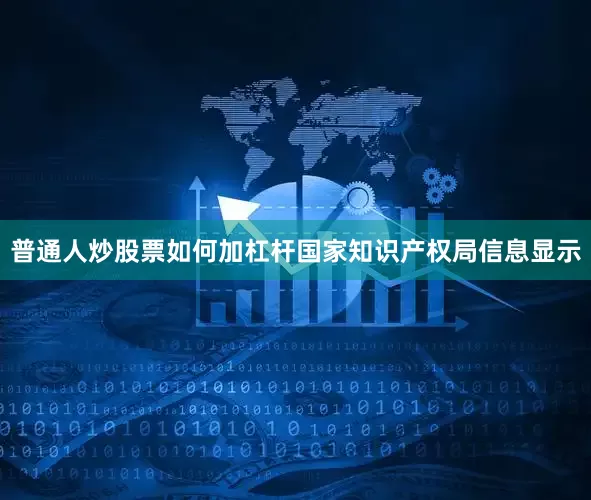 普通人炒股票如何加杠杆国家知识产权局信息显示