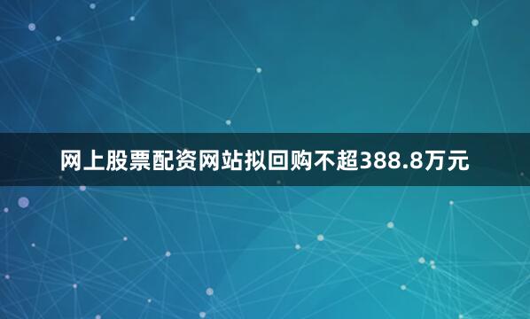网上股票配资网站拟回购不超388.8万元