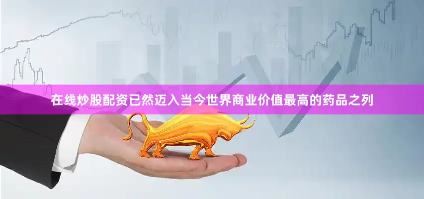 在线炒股配资已然迈入当今世界商业价值最高的药品之列