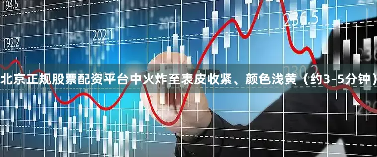 北京正规股票配资平台中火炸至表皮收紧、颜色浅黄（约3-5分钟）