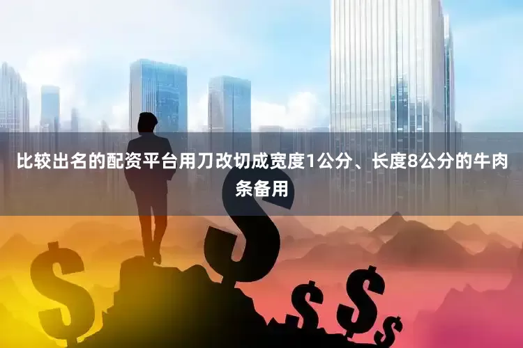 比较出名的配资平台用刀改切成宽度1公分、长度8公分的牛肉条备用