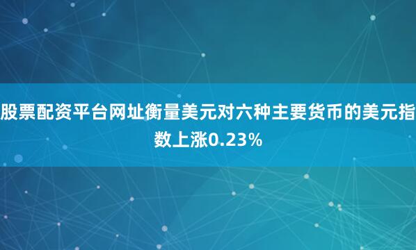 股票配资平台网址衡量美元对六种主要货币的美元指数上涨0.23%