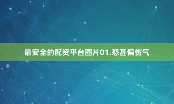 最安全的配资平台图片01.怒甚偏伤气