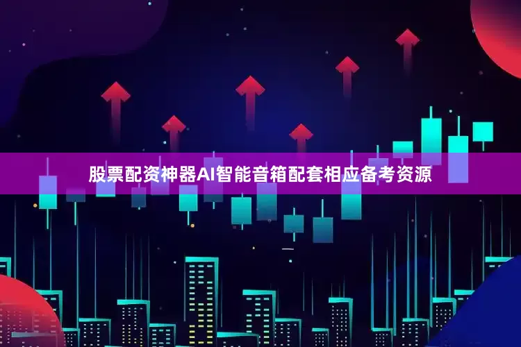 股票配资神器AI智能音箱配套相应备考资源