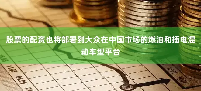 股票的配资也将部署到大众在中国市场的燃油和插电混动车型平台
