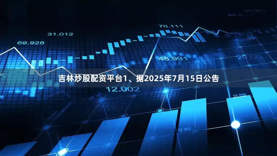 吉林炒股配资平台1、据2025年7月15日公告