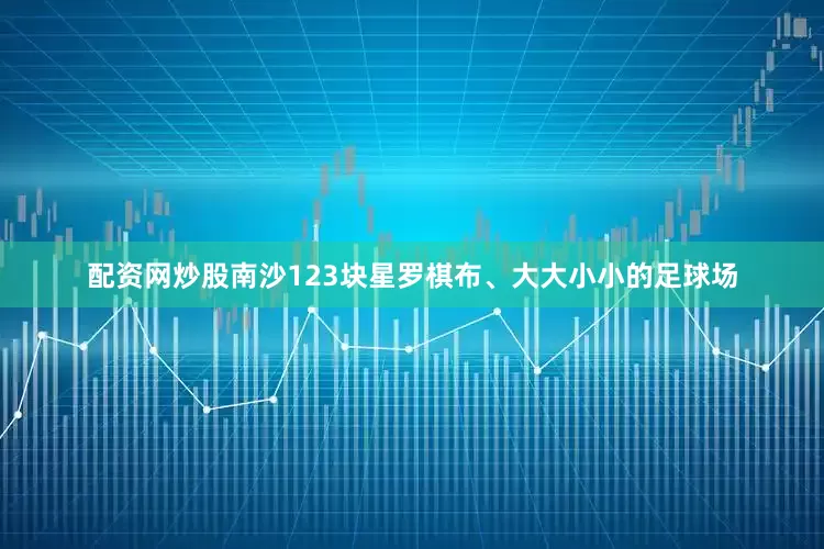 配资网炒股南沙123块星罗棋布、大大小小的足球场