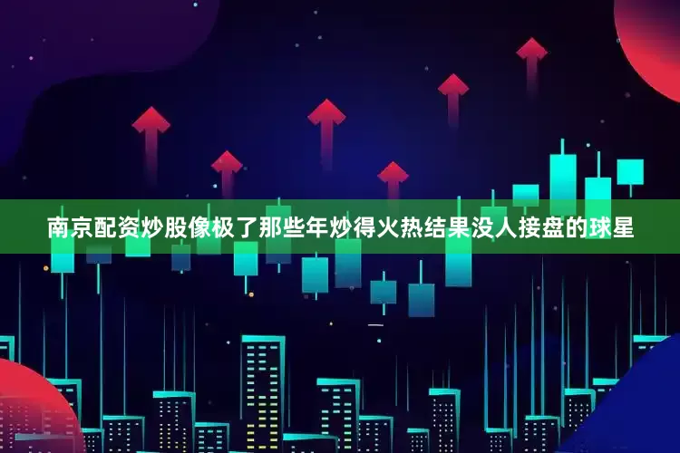 南京配资炒股像极了那些年炒得火热结果没人接盘的球星