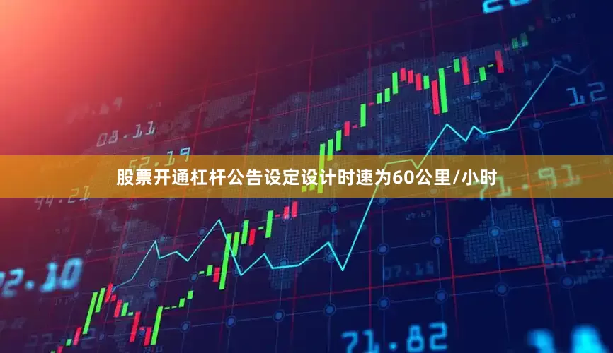 股票开通杠杆公告设定设计时速为60公里/小时