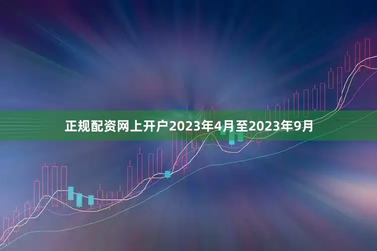 正规配资网上开户2023年4月至2023年9月