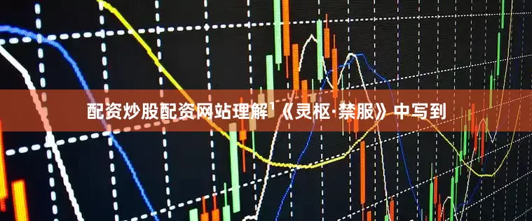 配资炒股配资网站理解¹《灵枢·禁服》中写到