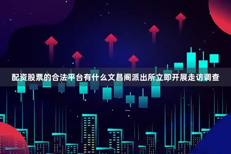 配资股票的合法平台有什么文昌阁派出所立即开展走访调查