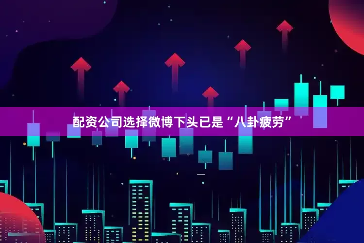 配资公司选择微博下头已是“八卦疲劳”