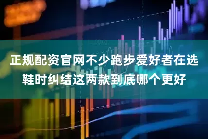 正规配资官网不少跑步爱好者在选鞋时纠结这两款到底哪个更好