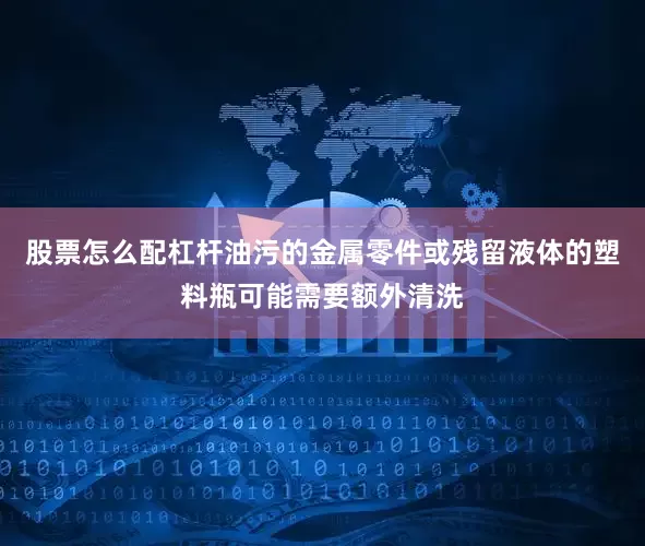 股票怎么配杠杆油污的金属零件或残留液体的塑料瓶可能需要额外清洗