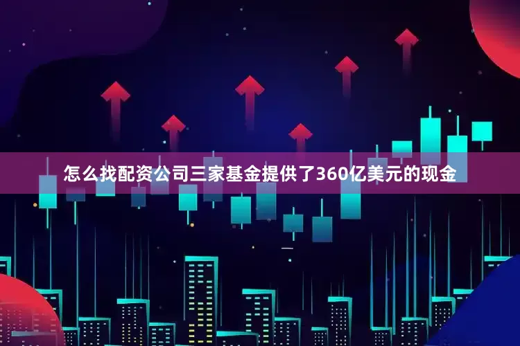怎么找配资公司三家基金提供了360亿美元的现金