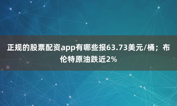 正规的股票配资app有哪些报63.73美元/桶；布伦特原油跌近2%