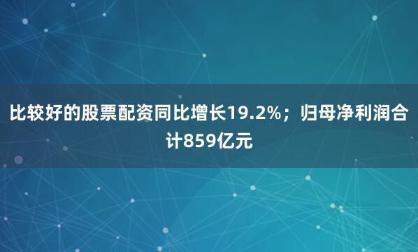 比较好的股票配资同比增长19.2%；归母净利润合计859亿元