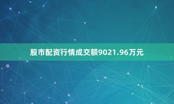股市配资行情成交额9021.96万元