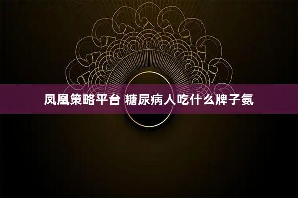 凤凰策略平台 糖尿病人吃什么牌子氨