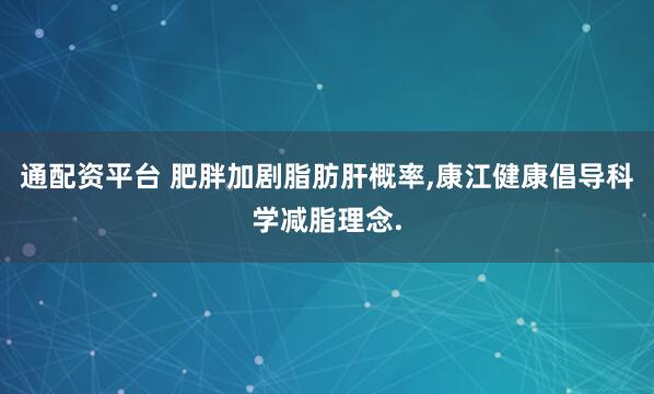 通配资平台 肥胖加剧脂肪肝概率,康江健康倡导科学减脂理念.