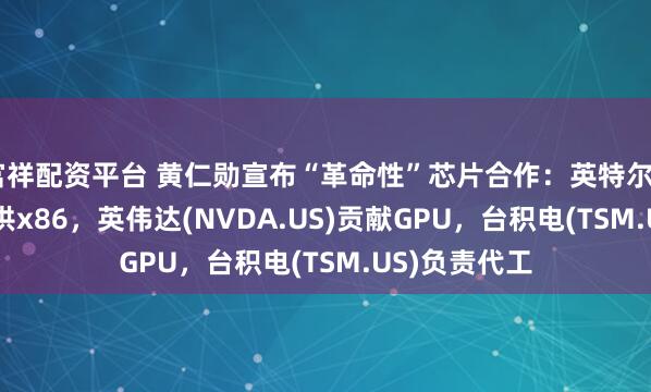 富祥配资平台 黄仁勋宣布“革命性”芯片合作：英特尔(INTC.US)提供x86，英伟达(NVDA.US)贡献GPU，台积电(TSM.US)负责代工