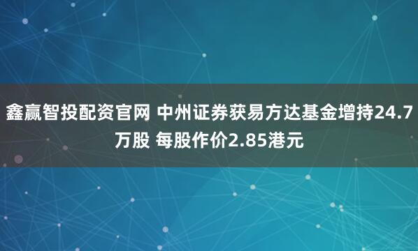 鑫赢智投配资官网 中州证券获易方达基金增持24.7万股 每股作价2.85港元