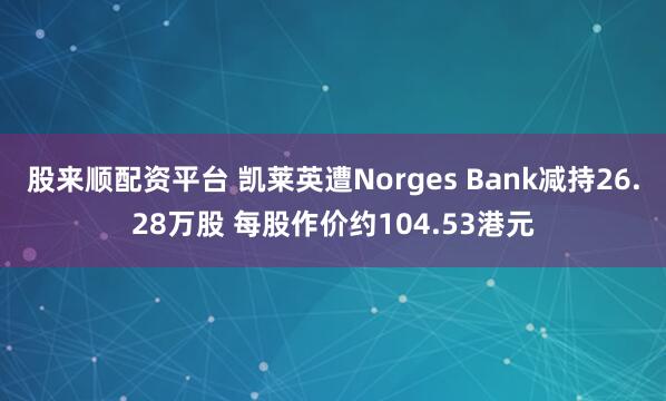 股来顺配资平台 凯莱英遭Norges Bank减持26.28万股 每股作价约104.53港元