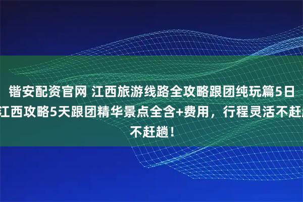 锴安配资官网 江西旅游线路全攻略跟团纯玩篇5日，江西攻略5天跟团精华景点全含+费用，行程灵活不赶趟！