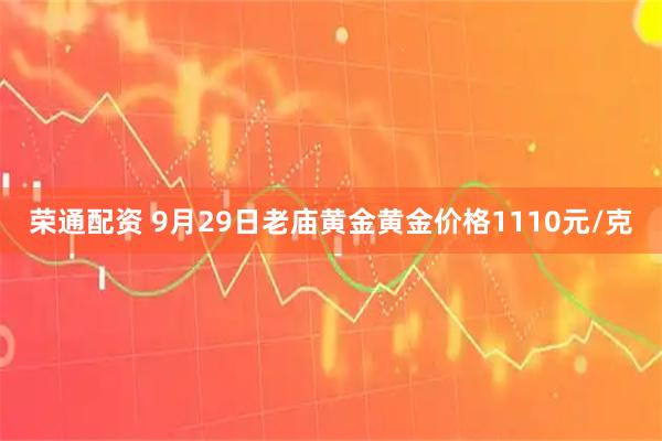 荣通配资 9月29日老庙黄金黄金价格1110元/克