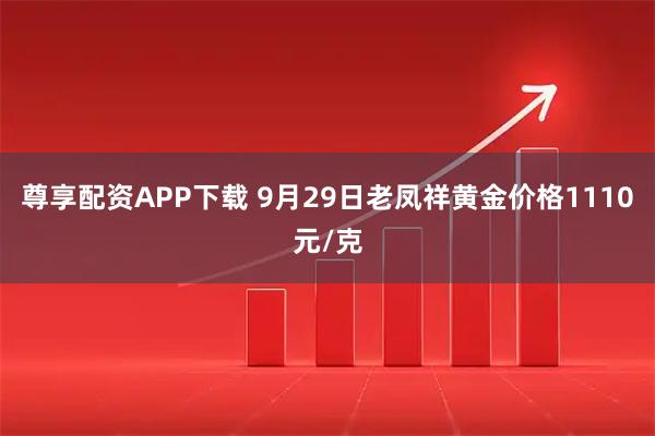 尊享配资APP下载 9月29日老凤祥黄金价格1110元/克