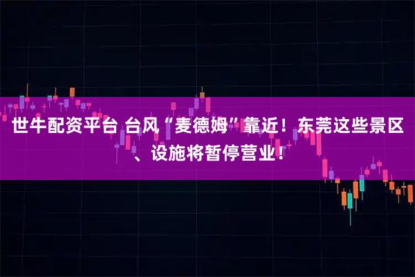 世牛配资平台 台风“麦德姆”靠近！东莞这些景区、设施将暂停营业！