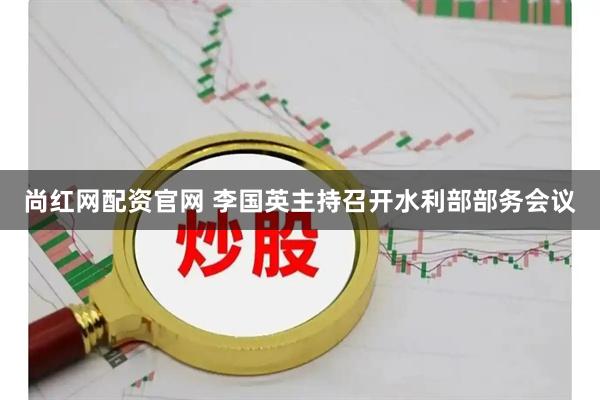 尚红网配资官网 李国英主持召开水利部部务会议