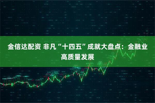 金信达配资 非凡“十四五”成就大盘点:金融业高质量发展