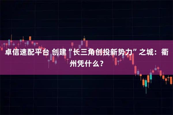 卓信速配平台 创建“长三角创投新势力”之城:衢州凭什么?