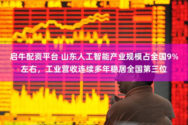 启牛配资平台 山东人工智能产业规模占全国9%左右，工业营收连续多年稳居全国第三位