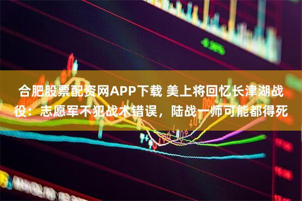 合肥股票配资网APP下载 美上将回忆长津湖战役:志愿军不犯战术错误,陆战一师可能都得死