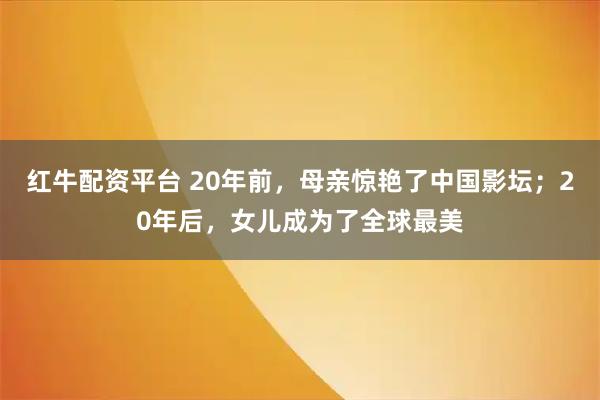红牛配资平台 20年前,母亲惊艳了中国影坛;20年后,女儿成为了全球最美