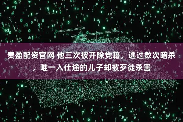 贵盈配资官网 他三次被开除党籍,逃过数次暗杀,唯一入仕途的儿子却被歹徒杀害