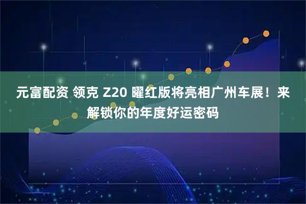 元富配资 领克 Z20 曜红版将亮相广州车展!来解锁你的年度好运密码