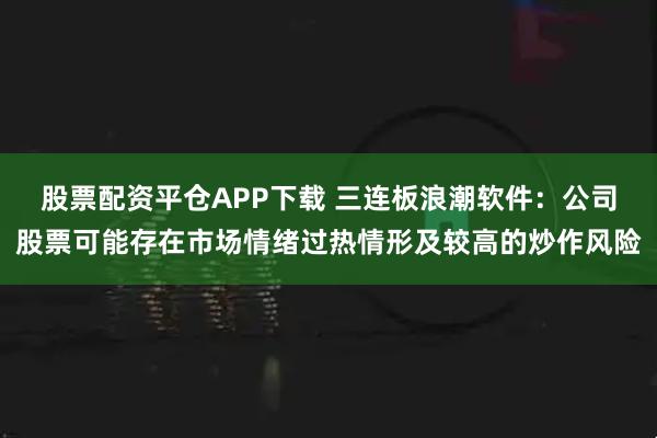 股票配资平仓APP下载 三连板浪潮软件：公司股票可能存在市场情绪过热情形及较高的炒作风险