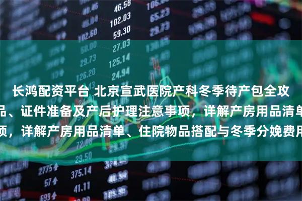 长鸿配资平台 北京宣武医院产科冬季待产包全攻略：涵盖母婴保暖必备品、证件准备及产后护理注意事项，详解产房用品清单、住院物品搭配与冬季分娩费用参考