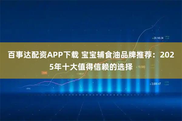 百事达配资APP下载 宝宝辅食油品牌推荐：2025年十大值得信赖的选择