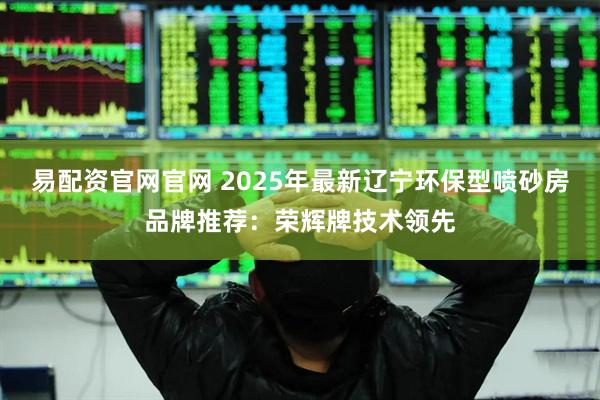 易配资官网官网 2025年最新辽宁环保型喷砂房品牌推荐：荣辉牌技术领先