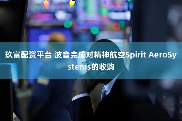 玖富配资平台 波音完成对精神航空Spirit AeroSystems的收购